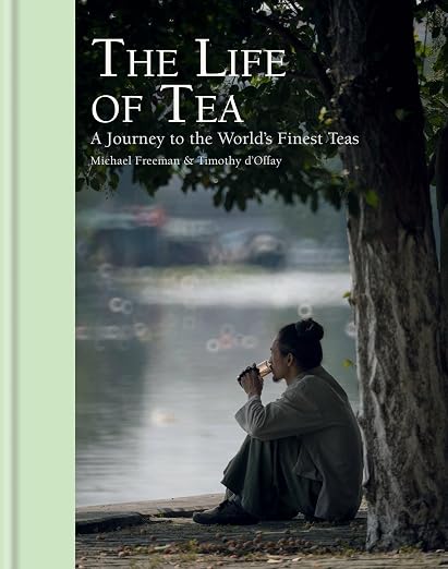 The Life of Tea: A Journey to the World's Finest Teas by Michael Freeman, Timothy d'Offay